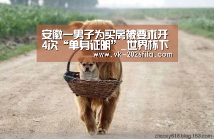 安徽一男子为买房被要求开4次“单身证明”_世界杯下注(图2) 世界杯投注网