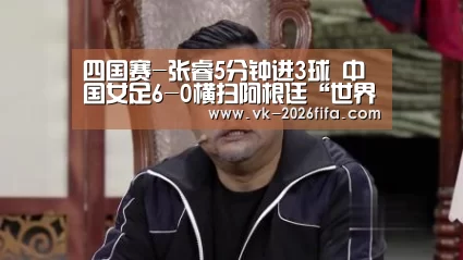 四国赛-张睿5分钟进3球 中国女足6-0横扫阿根廷“世界杯投注网”(图2) 世界杯下注